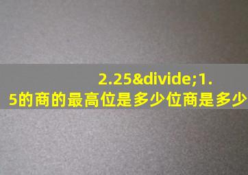 2.25÷1.5的商的最高位是多少位商是多少