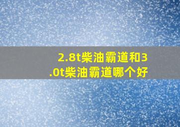 2.8t柴油霸道和3.0t柴油霸道哪个好