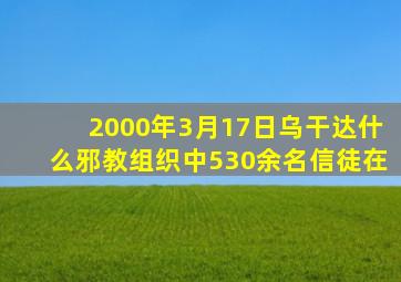 2000年3月17日乌干达什么邪教组织中530余名信徒在