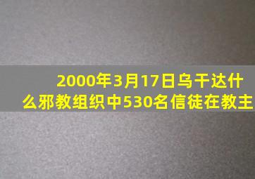 2000年3月17日乌干达什么邪教组织中530名信徒在教主