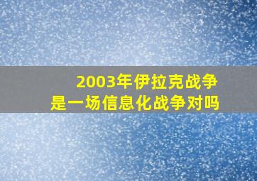 2003年伊拉克战争是一场信息化战争对吗