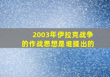 2003年伊拉克战争的作战思想是谁提出的