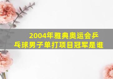 2004年雅典奥运会乒乓球男子单打项目冠军是谁