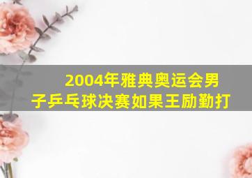 2004年雅典奥运会男子乒乓球决赛如果王励勤打