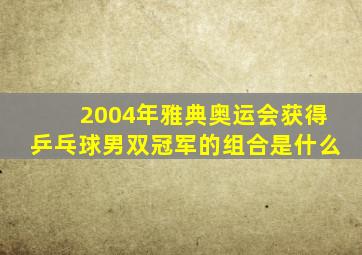 2004年雅典奥运会获得乒乓球男双冠军的组合是什么