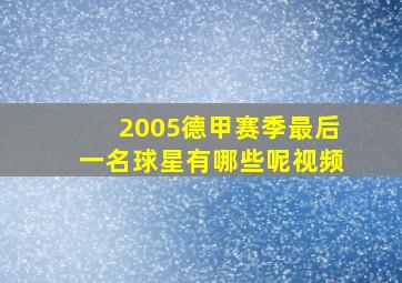 2005德甲赛季最后一名球星有哪些呢视频