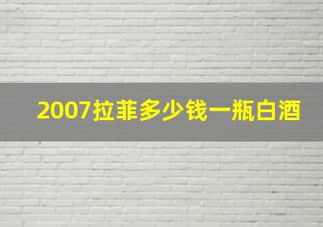 2007拉菲多少钱一瓶白酒