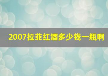 2007拉菲红酒多少钱一瓶啊