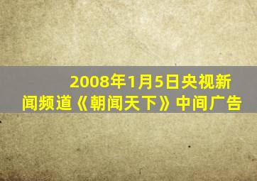 2008年1月5日央视新闻频道《朝闻天下》中间广告