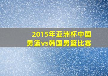 2015年亚洲杯中国男篮vs韩国男篮比赛