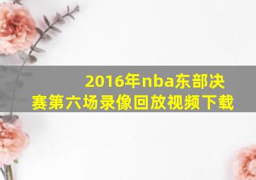 2016年nba东部决赛第六场录像回放视频下载