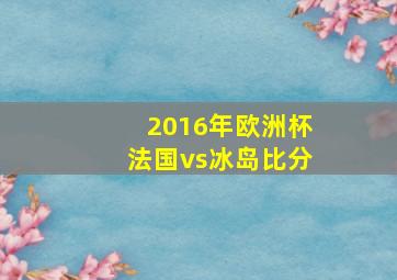 2016年欧洲杯法国vs冰岛比分