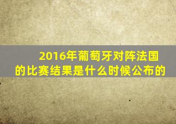 2016年葡萄牙对阵法国的比赛结果是什么时候公布的