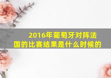 2016年葡萄牙对阵法国的比赛结果是什么时候的