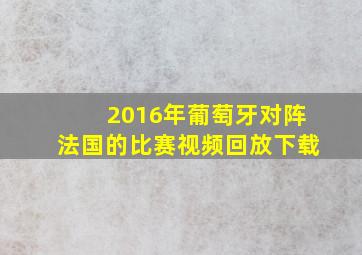 2016年葡萄牙对阵法国的比赛视频回放下载