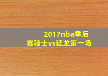 2017nba季后赛骑士vs猛龙第一场