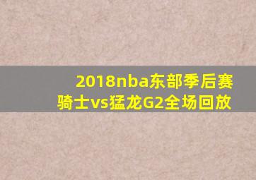 2018nba东部季后赛骑士vs猛龙G2全场回放