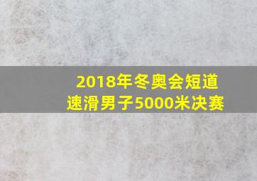 2018年冬奥会短道速滑男子5000米决赛