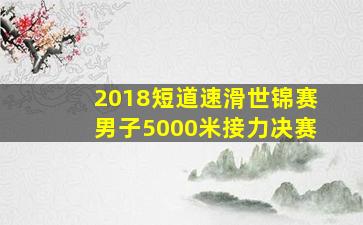 2018短道速滑世锦赛男子5000米接力决赛