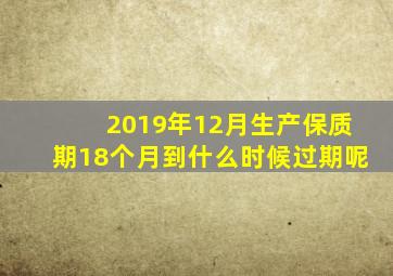 2019年12月生产保质期18个月到什么时候过期呢