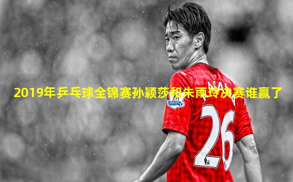 2019年乒乓球全锦赛孙颖莎和朱雨玲决赛谁赢了