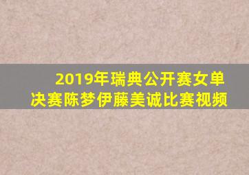 2019年瑞典公开赛女单决赛陈梦伊藤美诚比赛视频