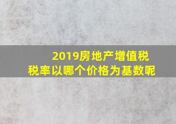 2019房地产增值税税率以哪个价格为基数呢