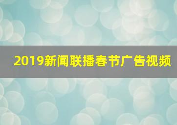 2019新闻联播春节广告视频