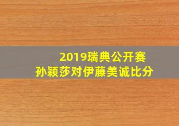 2019瑞典公开赛孙颖莎对伊藤美诚比分