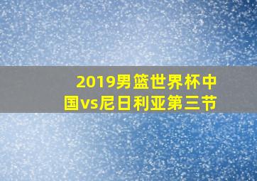 2019男篮世界杯中国vs尼日利亚第三节