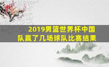 2019男篮世界杯中国队赢了几场球队比赛结果