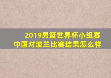 2019男篮世界杯小组赛中国对波兰比赛结果怎么样