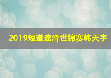 2019短道速滑世锦赛韩天宇