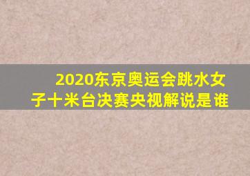 2020东京奥运会跳水女子十米台决赛央视解说是谁