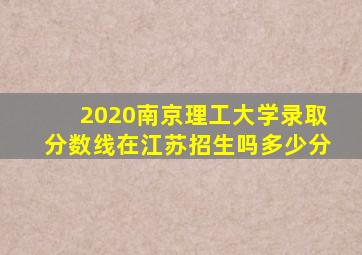 2020南京理工大学录取分数线在江苏招生吗多少分