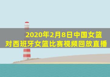 2020年2月8日中国女篮对西班牙女篮比赛视频回放直播