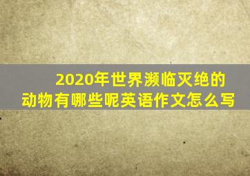 2020年世界濒临灭绝的动物有哪些呢英语作文怎么写