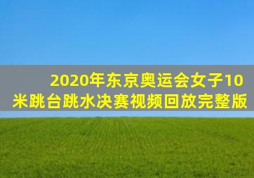 2020年东京奥运会女子10米跳台跳水决赛视频回放完整版