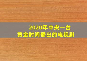 2020年中央一台黄金时间播出的电视剧