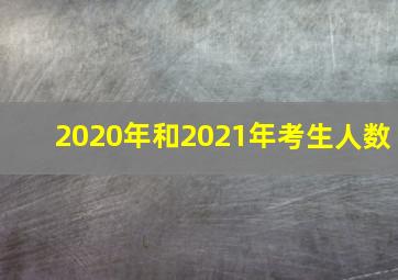 2020年和2021年考生人数