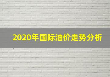 2020年国际油价走势分析