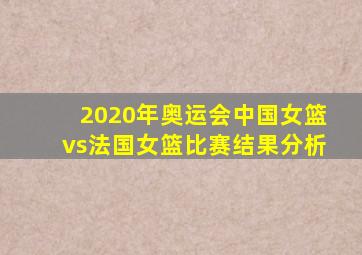 2020年奥运会中国女篮vs法国女篮比赛结果分析