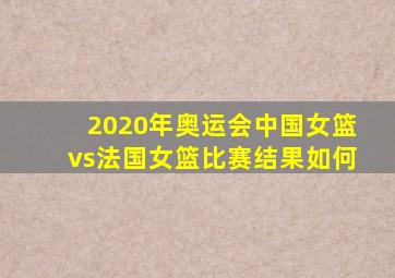 2020年奥运会中国女篮vs法国女篮比赛结果如何