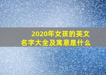 2020年女孩的英文名字大全及寓意是什么