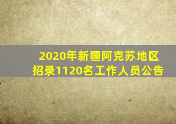 2020年新疆阿克苏地区招录1120名工作人员公告