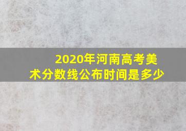 2020年河南高考美术分数线公布时间是多少