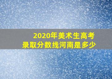 2020年美术生高考录取分数线河南是多少