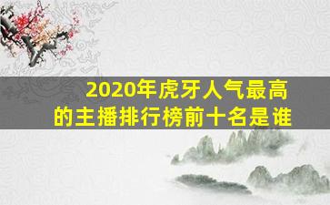 2020年虎牙人气最高的主播排行榜前十名是谁