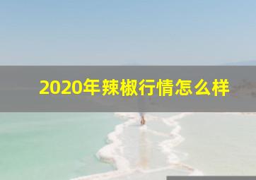 2020年辣椒行情怎么样