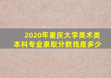 2020年重庆大学美术类本科专业录取分数线是多少